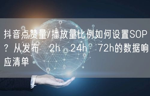 抖音点赞量/播放量比例如何设置SOP？从发布→2h→24h→72h的数据响应清单