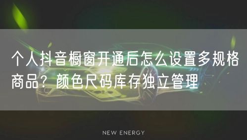 个人抖音橱窗开通后怎么设置多规格商品？颜色尺码库存独立管理