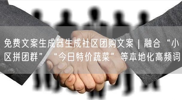 免费文案生成器生成社区团购文案｜融合“小区拼团群”“今日特价蔬菜”等本地化高频词