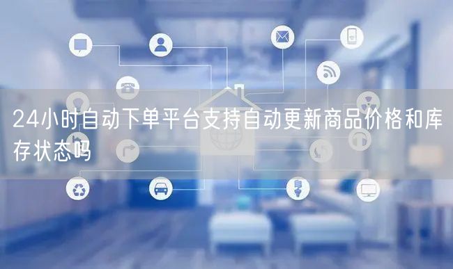 24小时自动下单平台支持自动更新商品价格和库存状态吗