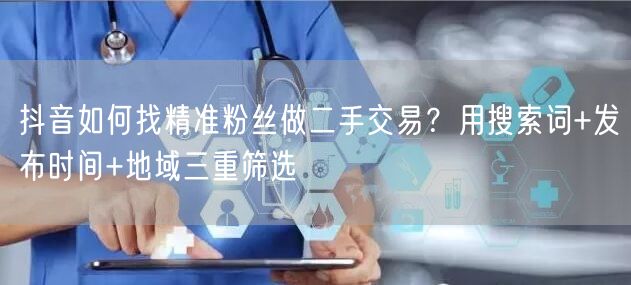抖音如何找精准粉丝做二手交易？用搜索词+发布时间+地域三重筛选