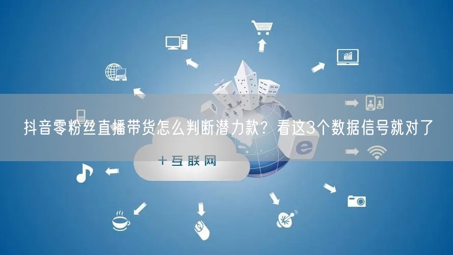 抖音零粉丝直播带货怎么判断潜力款？看这3个数据信号就对了