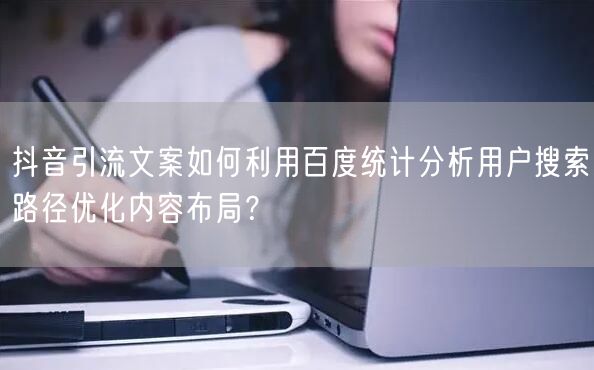 抖音引流文案如何利用百度统计分析用户搜索路径优化内容布局？