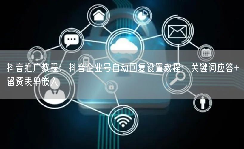 抖音推广教程：抖音企业号自动回复设置教程：关键词应答+留资表单嵌入