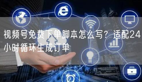 视频号免费下单脚本怎么写？适配24小时循环生成订单