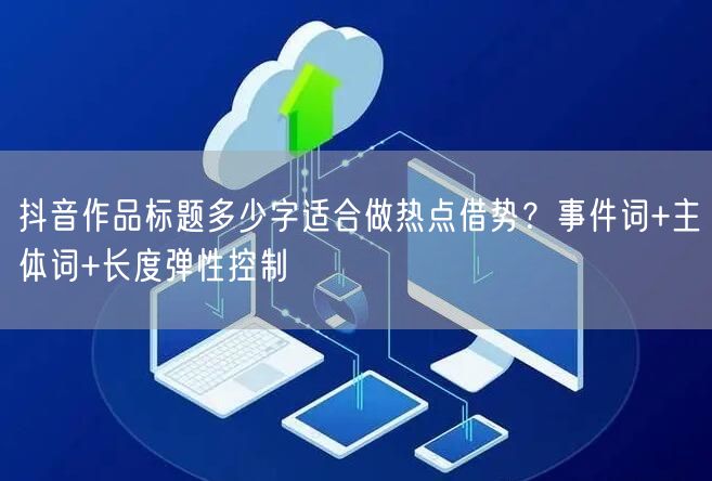 抖音作品标题多少字适合做热点借势？事件词+主体词+长度弹性控制