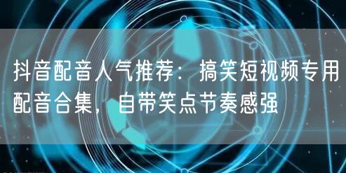 抖音配音人气推荐：搞笑短视频专用配音合集，自带笑点节奏感强