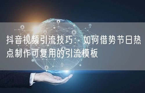 抖音视频引流技巧：如何借势节日热点制作可复用的引流模板