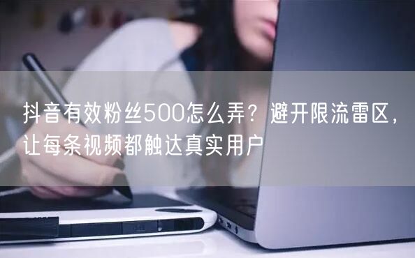 抖音有效粉丝500怎么弄？避开限流雷区，让每条视频都触达真实用户