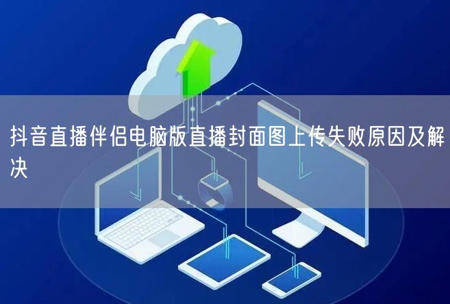 抖音直播伴侣电脑版直播封面图上传失败原因及解决