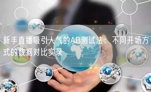 新手直播吸引人气的AB测试法：不同开场方式的数据对比实录