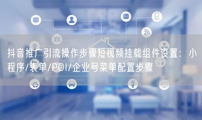 抖音推广引流操作步骤短视频挂载组件设置：小程序/表单/POI/企业号菜单配置步骤