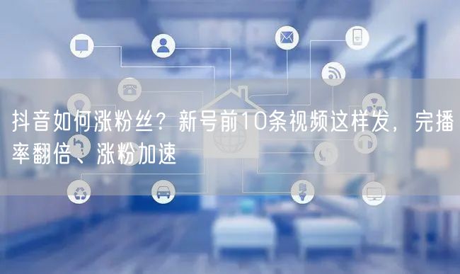 抖音如何涨粉丝？新号前10条视频这样发，完播率翻倍、涨粉加速