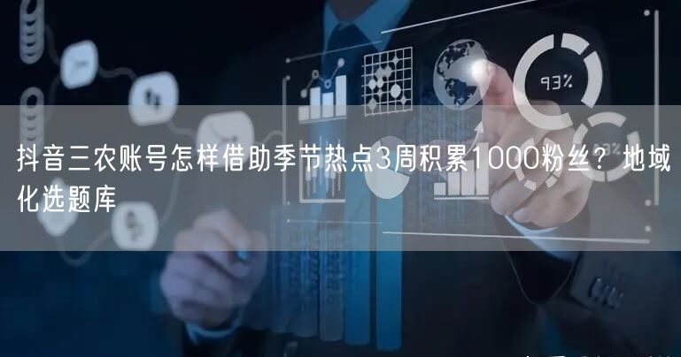 抖音三农账号怎样借助季节热点3周积累1000粉丝？地域化选题库