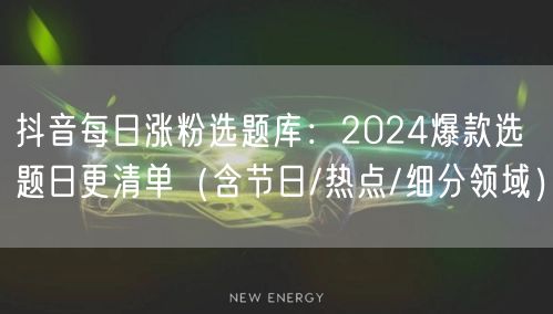 抖音每日涨粉选题库：2024爆款选题日更清单（含节日/热点/细分领域）
