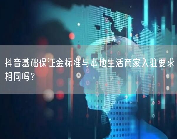 抖音基础保证金标准与本地生活商家入驻要求相同吗？