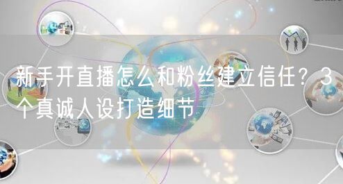 新手开直播怎么和粉丝建立信任？3个真诚人设打造细节