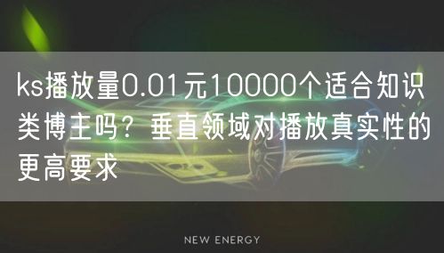 ks播放量0.01元10000个适合知识类博主吗？垂直领域对播放真实性的更高要求