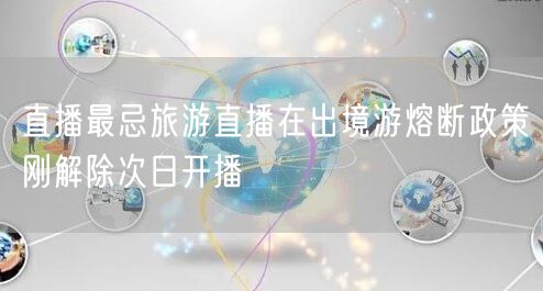 直播最忌旅游直播在出境游熔断政策刚解除次日开播