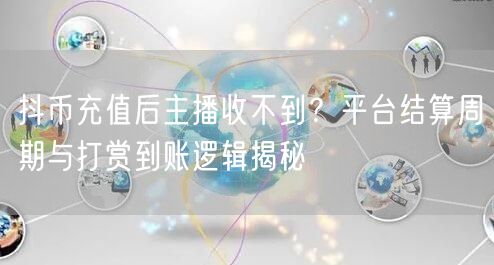 抖币充值后主播收不到？平台结算周期与打赏到账逻辑揭秘