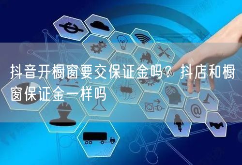 抖音开橱窗要交保证金吗？抖店和橱窗保证金一样吗