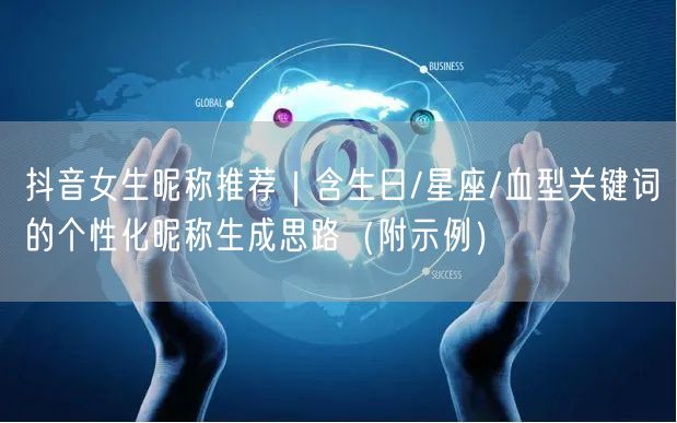 抖音女生昵称推荐｜含生日/星座/血型关键词的个性化昵称生成思路（附示例）