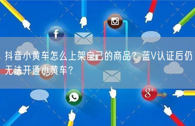 抖音小黄车怎么上架自己的商品？蓝V认证后仍无法开通小黄车？