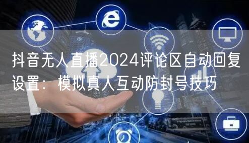 抖音无人直播2024评论区自动回复设置：模拟真人互动防封号技巧