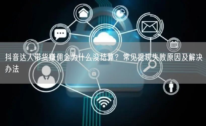抖音达人带货赚佣金为什么没结算？常见提现失败原因及解决办法