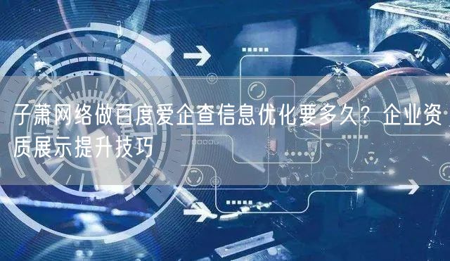 子萧网络做百度爱企查信息优化要多久？企业资质展示提升技巧