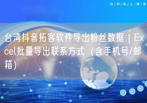 台湾抖音拓客软件导出粉丝数据｜Excel批量导出联系方式（含手机号/邮箱）