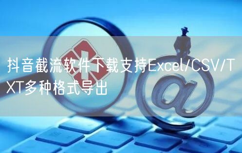 抖音截流软件下载支持Excel/CSV/TXT多种格式导出