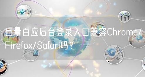 巨量百应后台登录入口兼容Chrome/Firefox/Safari吗？