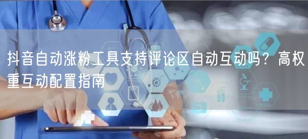 抖音自动涨粉工具支持评论区自动互动吗？高权重互动配置指南