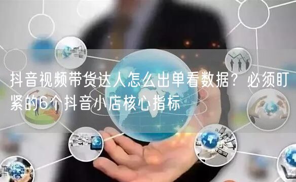 抖音视频带货达人怎么出单看数据？必须盯紧的6个抖音小店核心指标