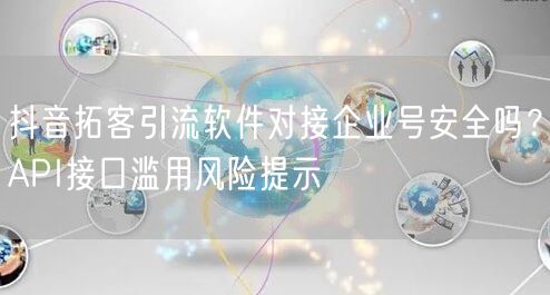 抖音拓客引流软件对接企业号安全吗？API接口滥用风险提示