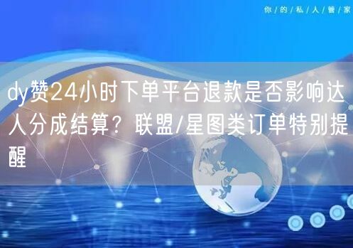 dy赞24小时下单平台退款是否影响达人分成结算？联盟/星图类订单特别提醒