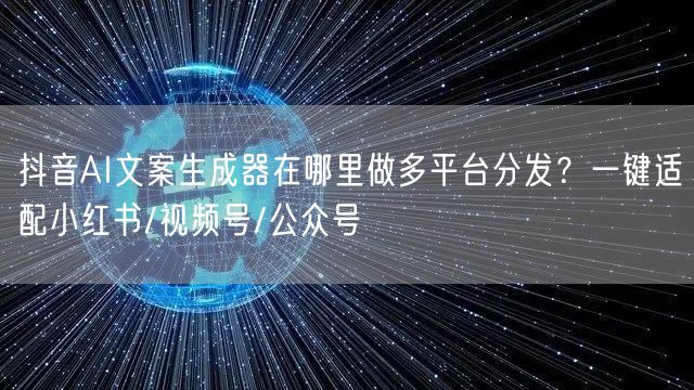 抖音AI文案生成器在哪里做多平台分发？一键适配小红书/视频号/公众号