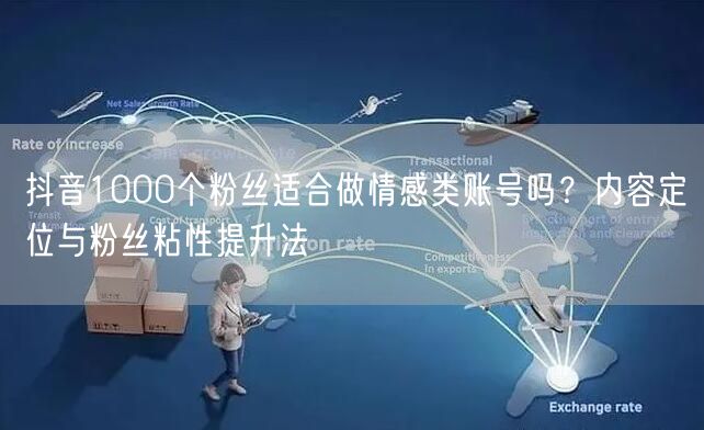 抖音1000个粉丝适合做情感类账号吗？内容定位与粉丝粘性提升法