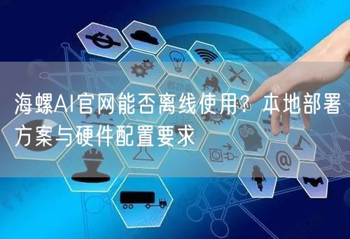 海螺AI官网能否离线使用？本地部署方案与硬件配置要求