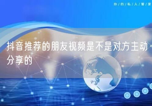 抖音推荐的朋友视频是不是对方主动分享的