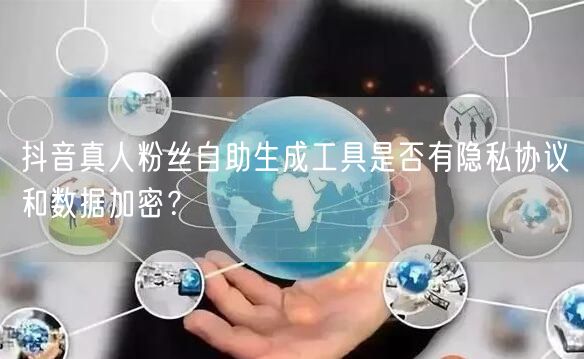 抖音真人粉丝自助生成工具是否有隐私协议和数据加密？