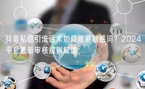 抖音私信引流话术如何规避敏感词？2024平台最新审核规则解读