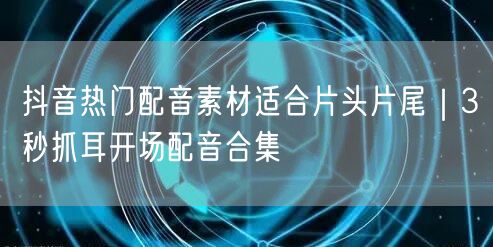 抖音热门配音素材适合片头片尾｜3秒抓耳开场配音合集