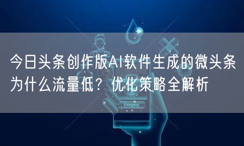 今日头条创作版AI软件生成的微头条为什么流量低？优化策略全解析