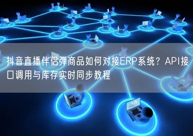 抖音直播伴侣弹商品如何对接ERP系统？API接口调用与库存实时同步教程
