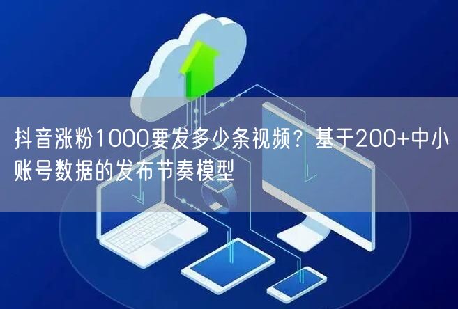 抖音涨粉1000要发多少条视频？基于200+中小账号数据的发布节奏模型
