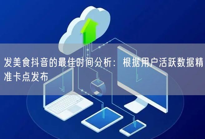 发美食抖音的最佳时间分析：根据用户活跃数据精准卡点发布