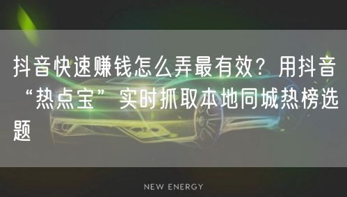 抖音快速赚钱怎么弄最有效？用抖音“热点宝”实时抓取本地同城热榜选题