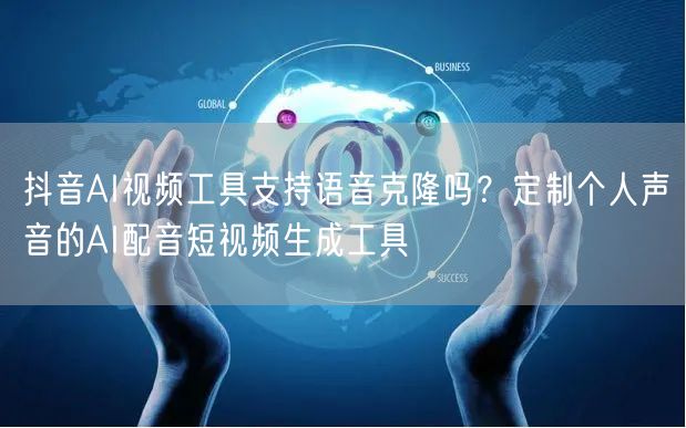 抖音AI视频工具支持语音克隆吗？定制个人声音的AI配音短视频生成工具